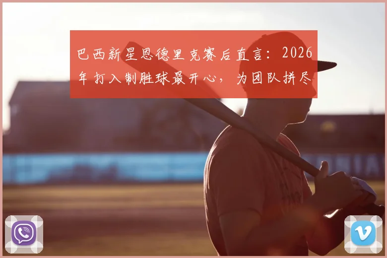 巴西新星恩德里克赛后直言：2026年打入制胜球最开心，为团队拼尽全力才是关键