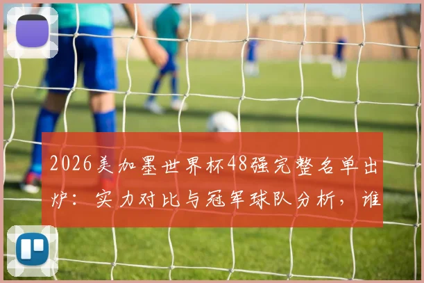 2026美加墨世界杯48强完整名单出炉：实力对比与冠军球队分析，谁将最终捧杯