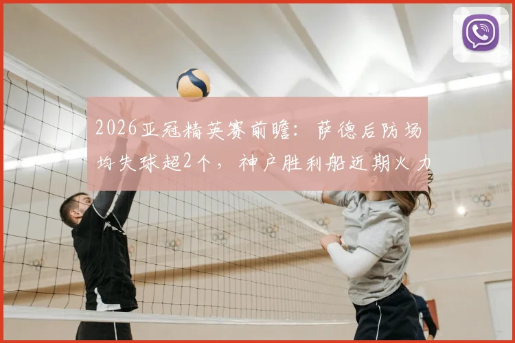 2026亚冠精英赛前瞻:萨德后防场均失球超2个,神户胜利船近期火力全开,赛前看点解析
