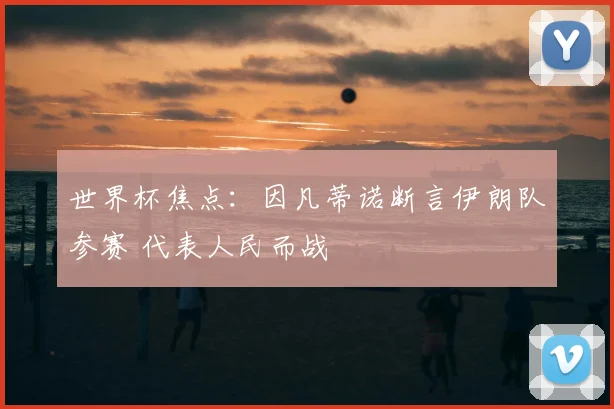 世界杯焦点：因凡蒂诺断言伊朗队参赛 代表人民而战