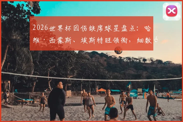 2026世界杯因伤缺席球星盘点:哈维·西蒙斯、埃斯特旺领衔,细数那些错过大赛的遗憾与球队影响