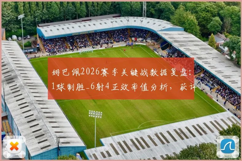 姆巴佩2026赛季关键战数据复盘：1球制胜_6射4正效率值分析，获评7.9分