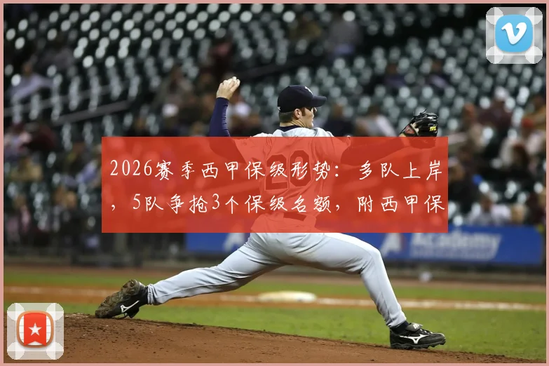 2026赛季西甲保级形势：多队上岸，5队争抢3个保级名额，附西甲保级关键战名单