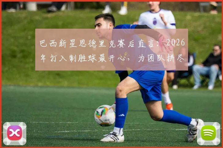 巴西新星恩德里克赛后直言：2026年打入制胜球最开心，为团队拼尽全力才是关键