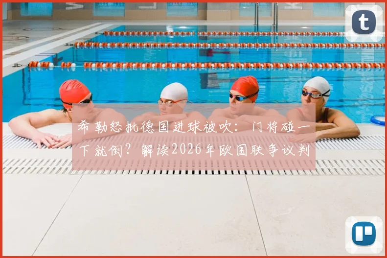 希勒怒批德国进球被吹：门将碰一下就倒？解读2026年欧国联争议判罚与裁判尺度