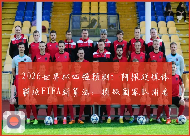 2026世界杯四强预测：阿根廷媒体解读FIFA新算法，顶级国家队排名更贴近真实实力榜单分析