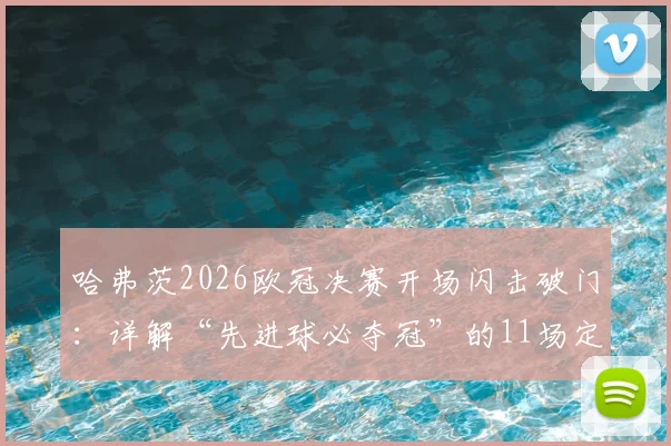 哈弗茨2026欧冠决赛开场闪击破门：详解“先进球必夺冠”的11场定律与最终结局，阿森纳能否延续神奇？