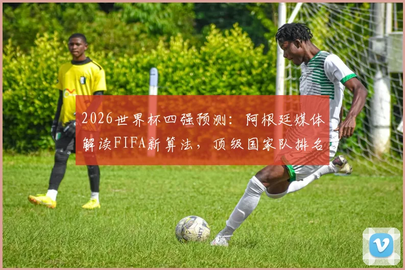 2026世界杯四强预测:阿根廷媒体解读FIFA新算法,顶级国家队排名更贴近真实实力榜单分析