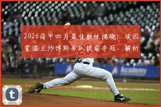 2026荷甲四月最佳教练揭晓：埃因霍温主帅博斯率队提前夺冠，解析其执教特点与赛季关键表现
