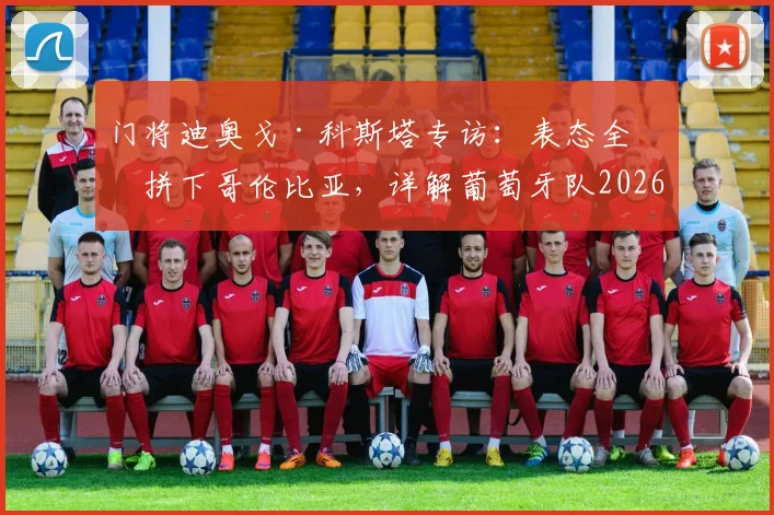 门将迪奥戈·科斯塔专访：表态全力拼下哥伦比亚，详解葡萄牙队2026世界杯前更衣室氛围