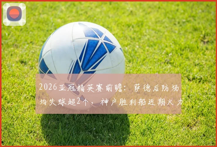 2026亚冠精英赛前瞻：萨德后防场均失球超2个，神户胜利船近期火力全开，赛前看点解析