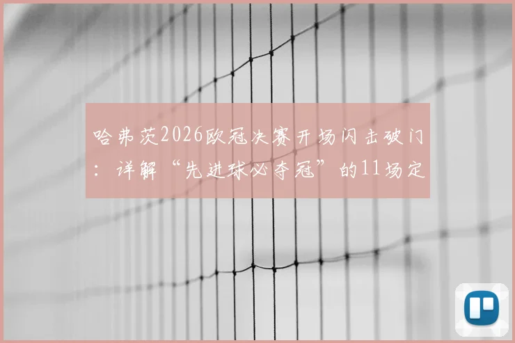 哈弗茨2026欧冠决赛开场闪击破门：详解“先进球必夺冠”的11场定律与最终结局，阿森纳能否延续神奇？