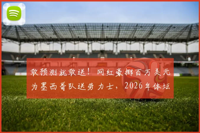 敢预测就敢送！网红豪掷百万美元为墨西哥队送劳力士，2026年体坛最“能处”的狠人行为盘点