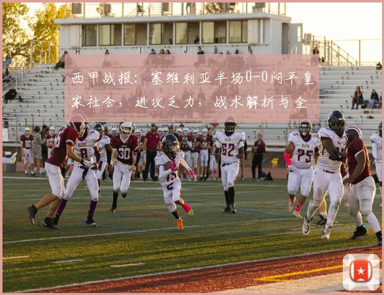 西甲战报：塞维利亚半场0-0闷平皇家社会，进攻乏力，战术解析与全场回顾