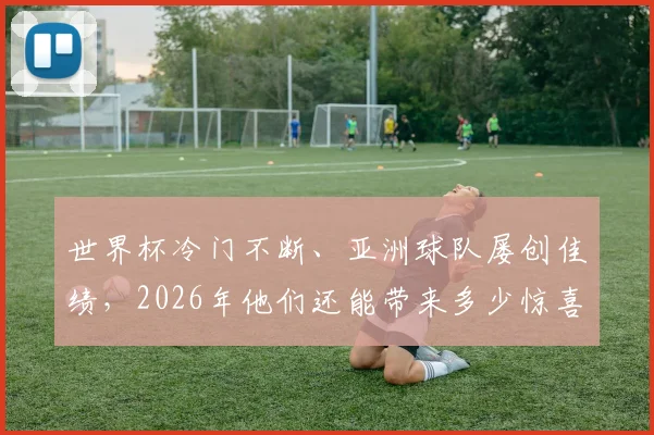 世界杯冷门不断、亚洲球队屡创佳绩,2026年他们还能带来多少惊喜?