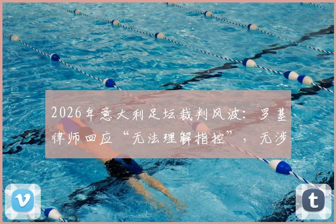 2026年意大利足坛裁判风波:罗基律师回应“无法理解指控”,无涉案俱乐部为何卷入调查?