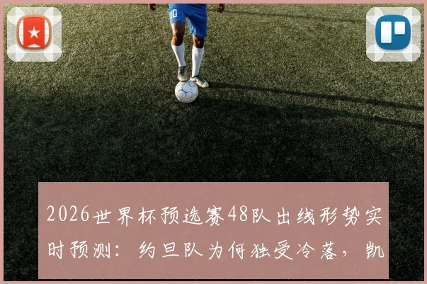 2026世界杯预选赛48队出线形势实时预测：约旦队为何独受冷落，凯恩与姆巴佩金靴争夺战升温