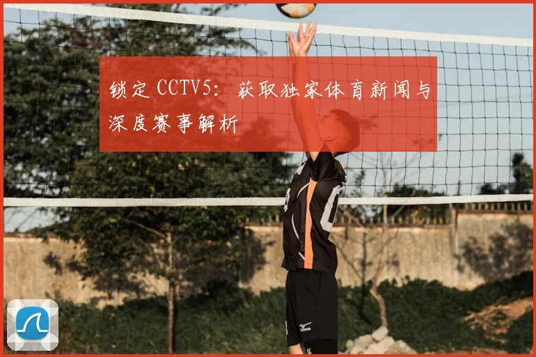 锁定 CCTV5：获取独家体育新闻与深度赛事解析