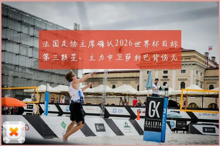 法国足协主席确认2026世界杯目标第三颗星,主力中卫萨利巴背伤无碍引关注