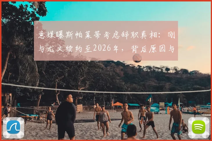 意媒曝斯帕莱蒂考虑辞职真相：刚与尤文续约至2026年，背后原因与球队矛盾深度解析
