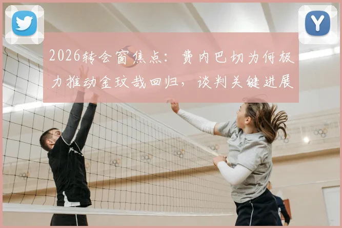 2026转会窗焦点：费内巴切为何极力推动金玟哉回归，谈判关键进展与潜在影响深度解读