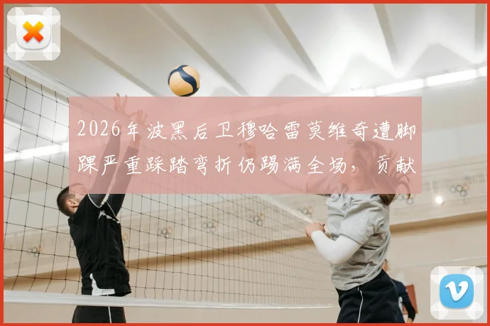 2026年波黑后卫穆哈雷莫维奇遭脚踝严重踩踏弯折仍踢满全场，贡献11次解围震惊足坛