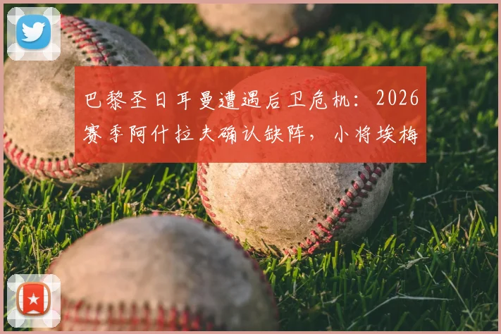 巴黎圣日耳曼遭遇后卫危机：2026赛季阿什拉夫确认缺阵，小将埃梅里被推上右后卫首发引发球迷担忧
