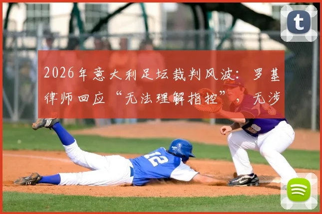 2026年意大利足坛裁判风波：罗基律师回应“无法理解指控”，无涉案俱乐部为何卷入调查？