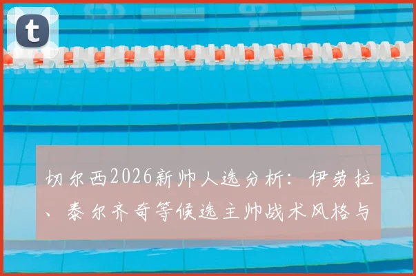 切尔西2026新帅人选分析：伊劳拉、泰尔齐奇等候选主帅战术风格与适配性深度解读