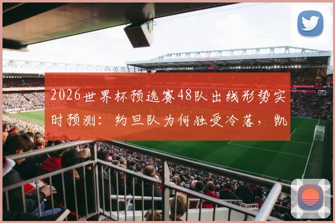 2026世界杯预选赛48队出线形势实时预测：约旦队为何独受冷落，凯恩与姆巴佩金靴争夺战升温