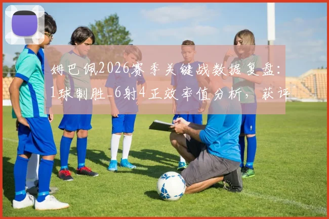 姆巴佩2026赛季关键战数据复盘：1球制胜_6射4正效率值分析，获评7.9分