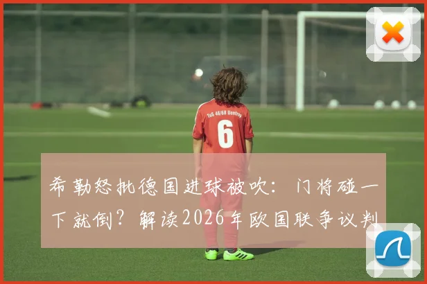 希勒怒批德国进球被吹:门将碰一下就倒?解读2026年欧国联争议判罚与裁判尺度