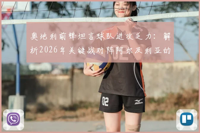 奥地利前锋坦言球队进攻乏力：解析2026年关键战对阵阿尔及利亚的取胜之匙
