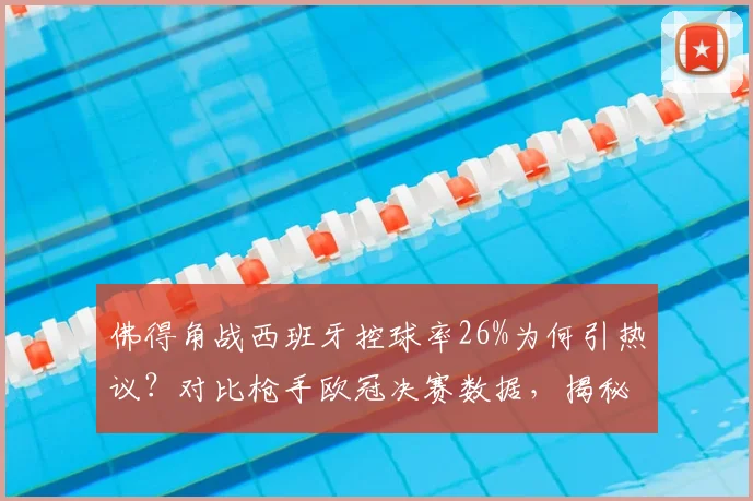 佛得角战西班牙控球率26%为何引热议?对比枪手欧冠决赛数据,揭秘2026赛场的战术新趋势