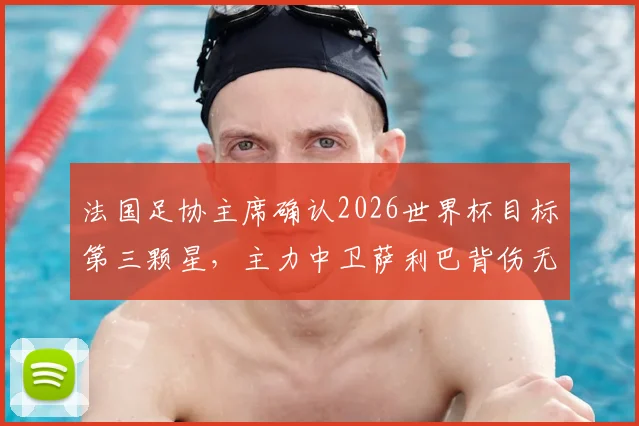 法国足协主席确认2026世界杯目标第三颗星，主力中卫萨利巴背伤无碍引关注