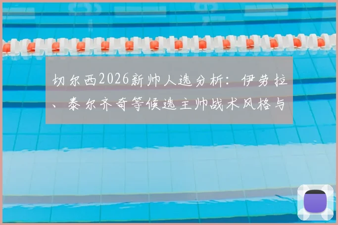 切尔西2026新帅人选分析：伊劳拉、泰尔齐奇等候选主帅战术风格与适配性深度解读