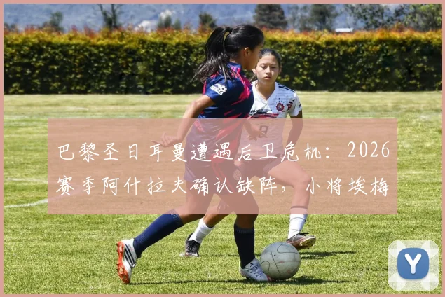 巴黎圣日耳曼遭遇后卫危机：2026赛季阿什拉夫确认缺阵，小将埃梅里被推上右后卫首发引发球迷担忧